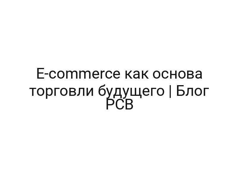 E-commerce как основа торговли будущего | Блог РСВ