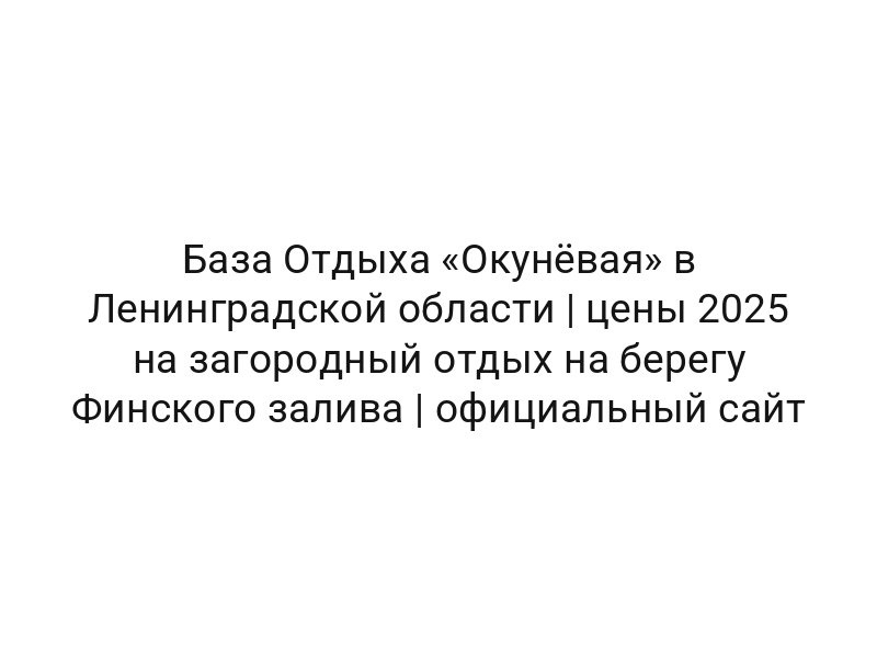 База Отдыха «Окунёвая» в Ленинградской области | цены 2025 на загородный отдых на берегу Финского залива | официальный сайт