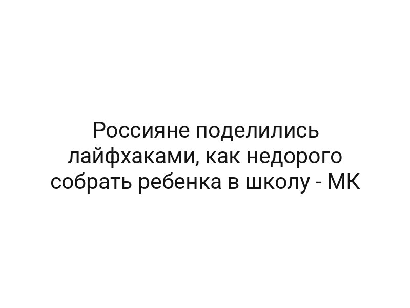 Россияне поделились лайфхаками, как недорого собрать ребенка в школу — МК