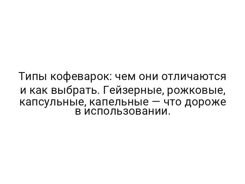 Типы кофеварок: чем они отличаются и как выбрать. Гейзерные, рожковые, капсульные, капельные — что дороже в использовании.