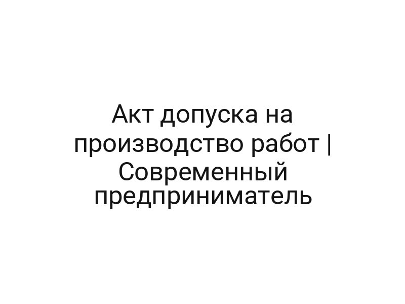 Акт допуска на производство работ | Современный предприниматель