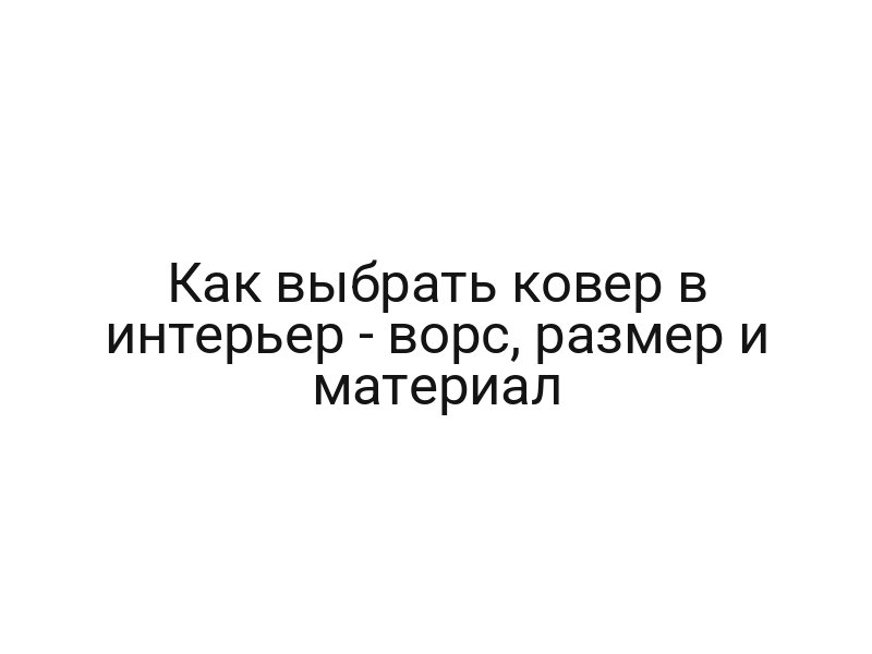 Как выбрать ковер в интерьер — ворс, размер и материал