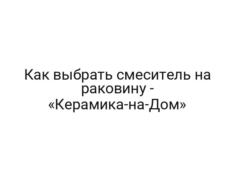 Как выбрать смеситель на раковину — «Керамика-на-Дом»