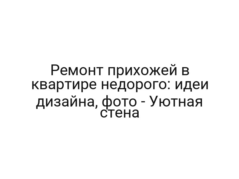 Ремонт прихожей в квартире недорого: идеи дизайна, фото — Уютная стена