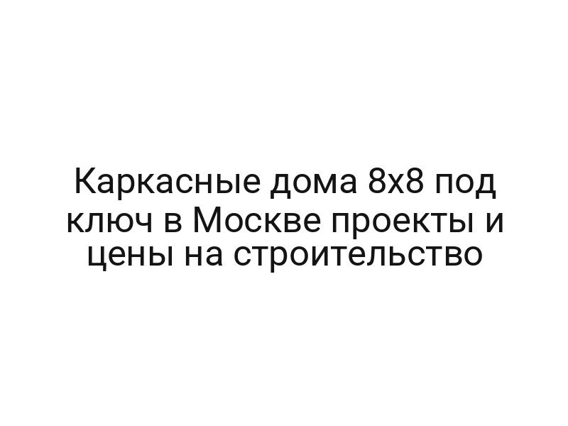 Каркасные дома 8х8 под ключ в Москве проекты и цены на строительство