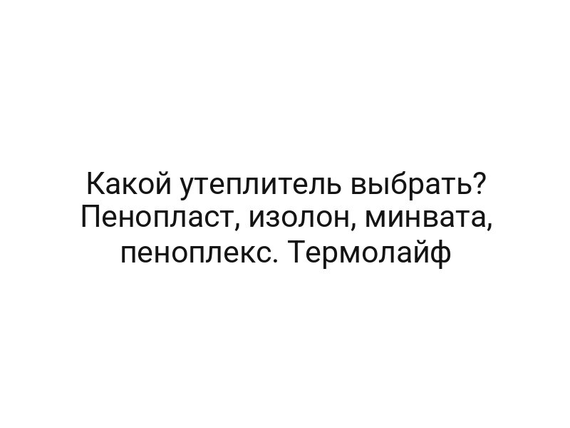 Какой утеплитель выбрать? Пенопласт, изолон, минвата, пеноплекс. Термолайф