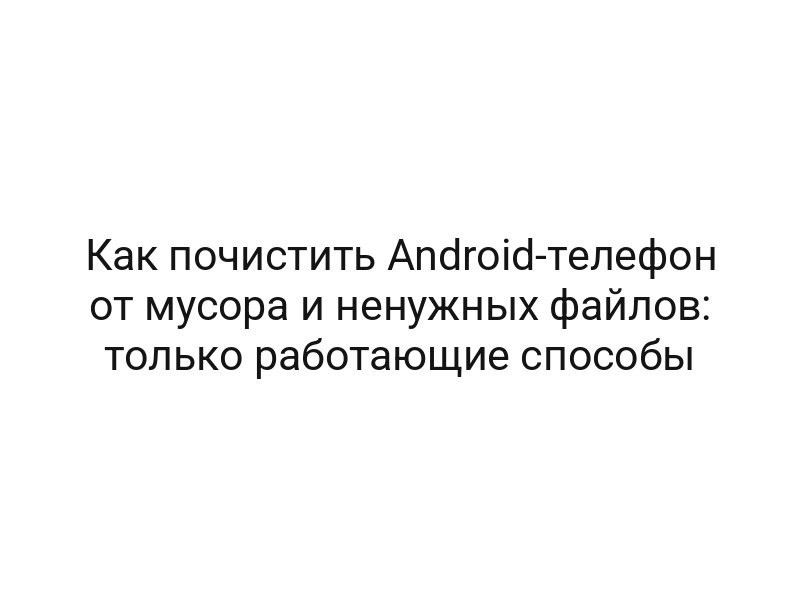 Как почистить Android-телефон от мусора и ненужных файлов: только работающие способы