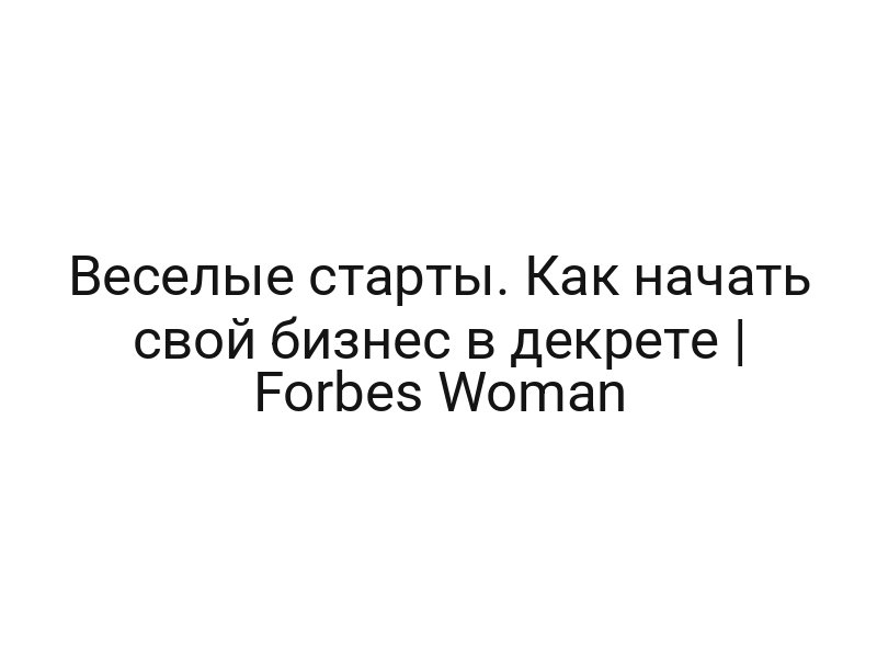 Веселые старты. Как начать свой бизнес в декрете | Forbes Woman