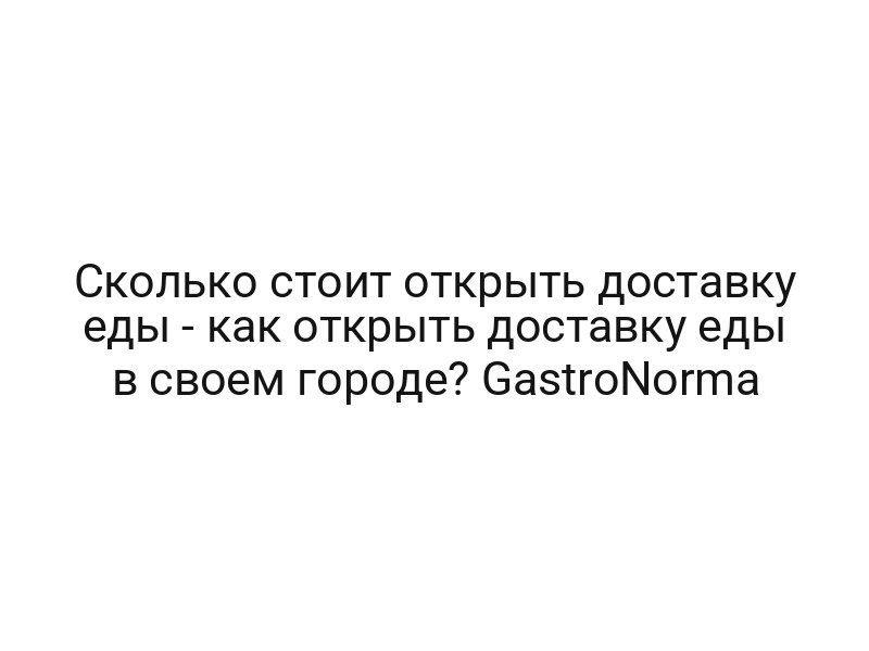 Сколько стоит открыть доставку еды — как открыть доставку еды в своем городе? GastroNorma